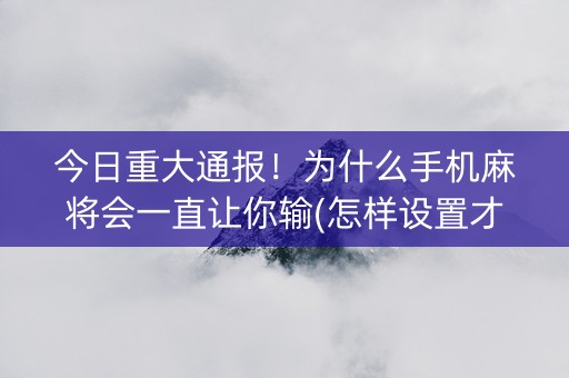 今日重大通报！为什么手机麻将会一直让你输(怎样设置才容易赢)