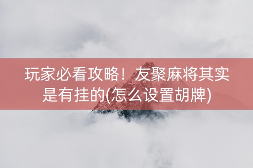玩家必看攻略！友聚麻将其实是有挂的(怎么设置胡牌)