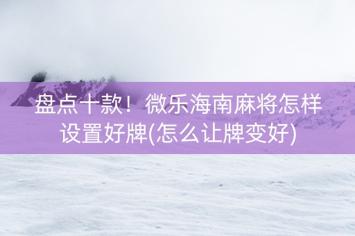 盘点十款！微乐海南麻将怎样设置好牌(怎么让牌变好)