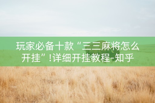 玩家必备十款“三三麻将怎么开挂”!详细开挂教程-知乎