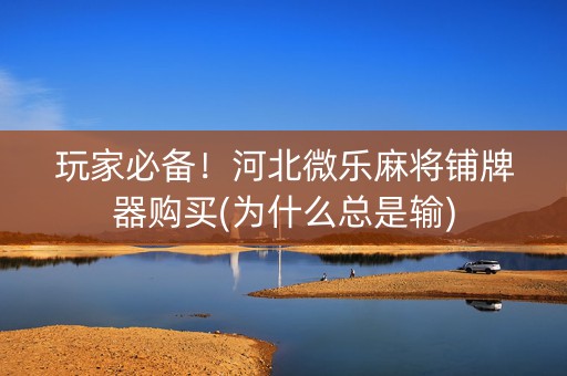 玩家必备！河北微乐麻将铺牌器购买(为什么总是输)