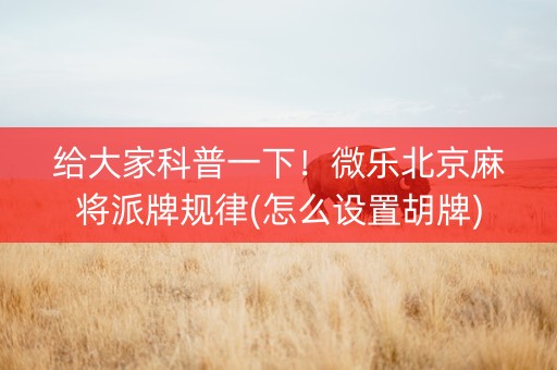 给大家科普一下！微乐北京麻将派牌规律(怎么设置胡牌)