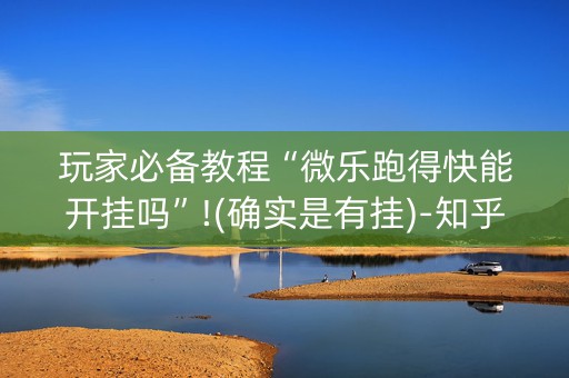 玩家必备教程“微乐跑得快能开挂吗”!(确实是有挂)-知乎