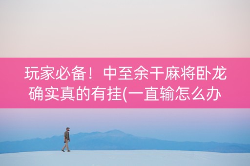 玩家必备！中至余干麻将卧龙确实真的有挂(一直输怎么办)