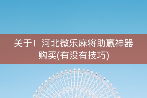 关于！河北微乐麻将助赢神器购买(有没有技巧)