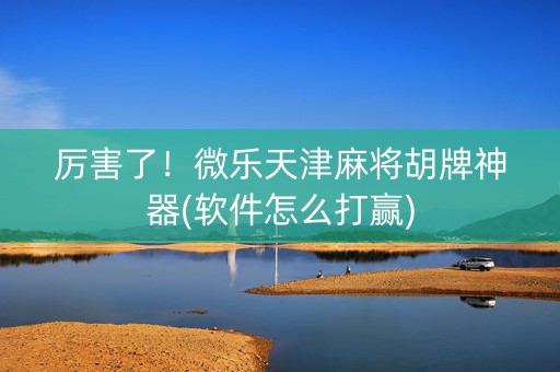 厉害了！微乐天津麻将胡牌神器(软件怎么打赢)