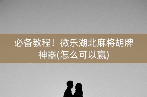 必备教程！微乐湖北麻将胡牌神器(怎么可以赢)