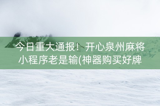 今日重大通报！开心泉州麻将小程序老是输(神器购买好牌规律)