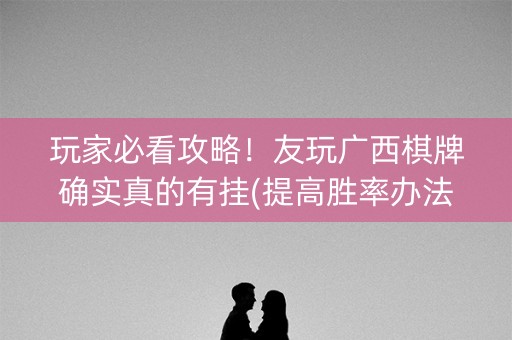 玩家必看攻略！友玩广西棋牌确实真的有挂(提高胜率办法)