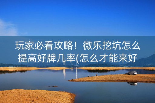 玩家必看攻略！微乐挖坑怎么提高好牌几率(怎么才能来好牌)