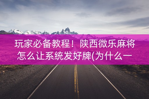 玩家必备教程！陕西微乐麻将怎么让系统发好牌(为什么一直输)