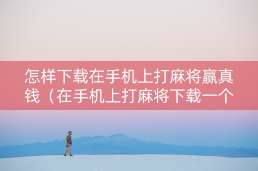 怎样下载在手机上打麻将赢真钱（在手机上打麻将下载一个什么软件能赢）