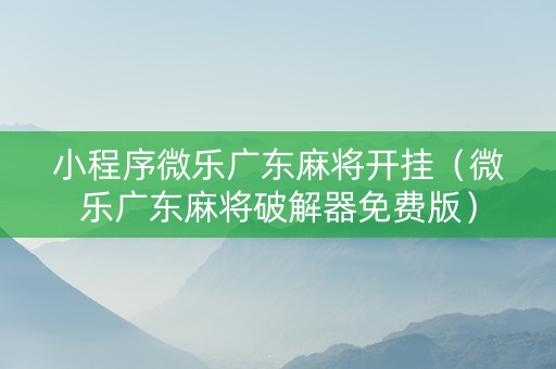 小程序微乐广东麻将开挂（微乐广东麻将破解器免费版）