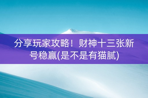 分享玩家攻略！财神十三张新号稳赢(是不是有猫腻)