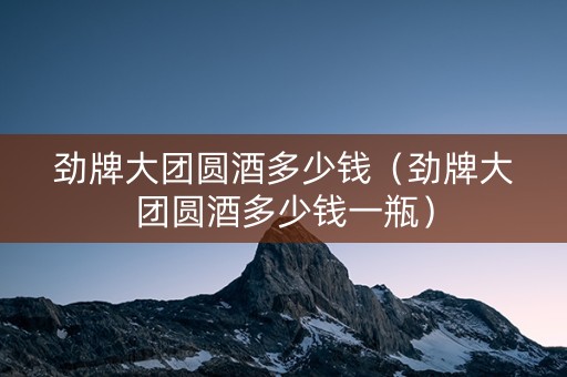 劲牌大团圆酒多少钱（劲牌大团圆酒多少钱一瓶）