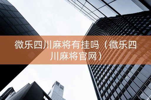 微乐四川麻将有挂吗（微乐四川麻将官网）