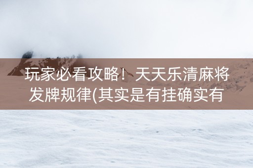 玩家必看攻略！天天乐清麻将发牌规律(其实是有挂确实有挂)