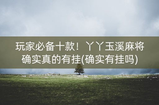 玩家必备十款！丫丫玉溪麻将确实真的有挂(确实有挂吗)