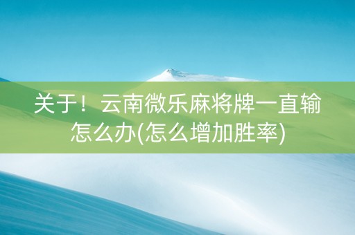 关于！云南微乐麻将牌一直输怎么办(怎么增加胜率)