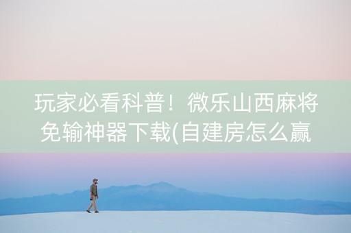 玩家必看科普！微乐山西麻将免输神器下载(自建房怎么赢)