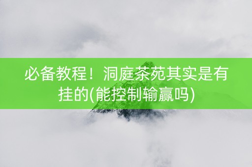 必备教程！洞庭茶苑其实是有挂的(能控制输赢吗)