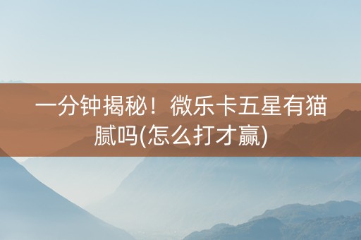 一分钟揭秘！微乐卡五星有猫腻吗(怎么打才赢)