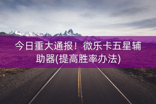 今日重大通报！微乐卡五星辅助器(提高胜率办法)
