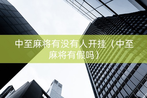 中至麻将有没有人开挂（中至麻将有假吗）