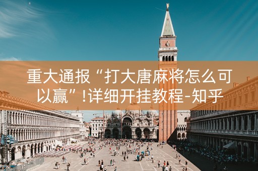 重大通报“打大唐麻将怎么可以赢”!详细开挂教程-知乎