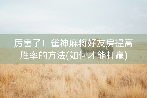 厉害了！雀神麻将好友房提高胜率的方法(如何才能打赢)