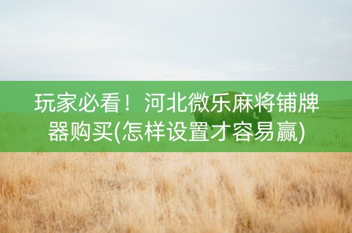 玩家必看！河北微乐麻将铺牌器购买(怎样设置才容易赢)