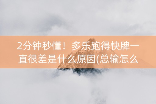 2分钟秒懂！多乐跑得快牌一直很差是什么原因(总输怎么回事)