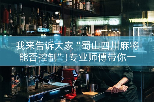 我来告诉大家“蜀山四川麻将能否控制”!专业师傅带你一起了解（详细教程）-知乎