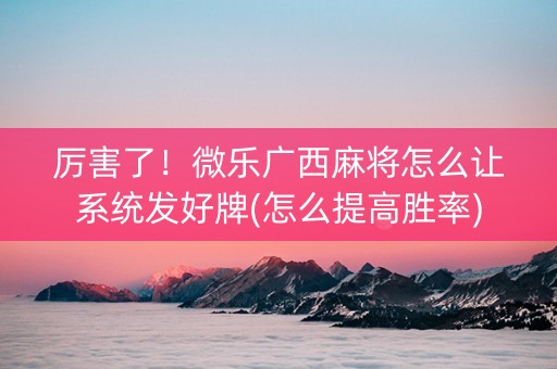 厉害了！微乐广西麻将怎么让系统发好牌(怎么提高胜率)