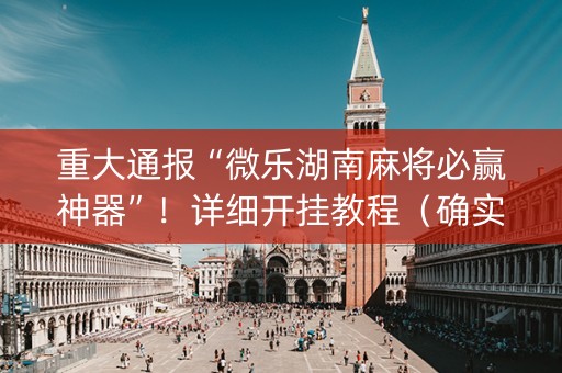 重大通报“微乐湖南麻将必赢神器”！详细开挂教程（确实真的有挂)-知乎