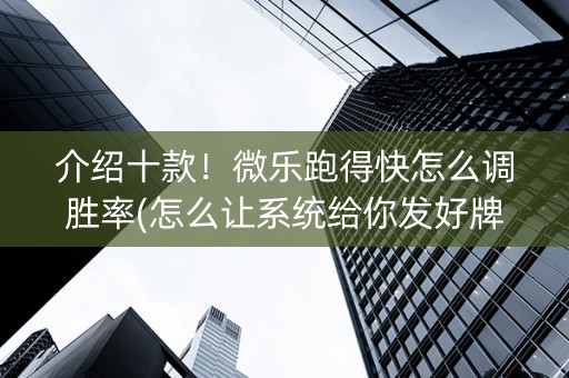 介绍十款！微乐跑得快怎么调胜率(怎么让系统给你发好牌)