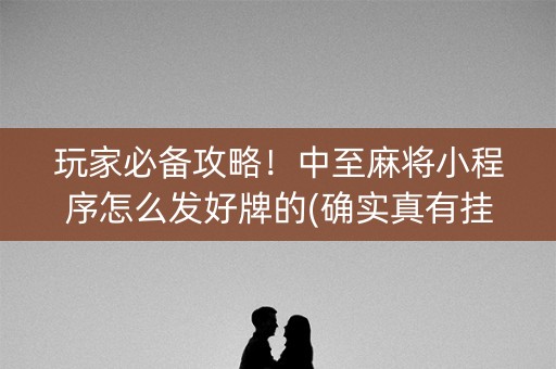 玩家必备攻略！中至麻将小程序怎么发好牌的(确实真有挂)