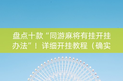 盘点十款“同游麻将有挂开挂办法”！详细开挂教程（确实真的有挂)-知乎