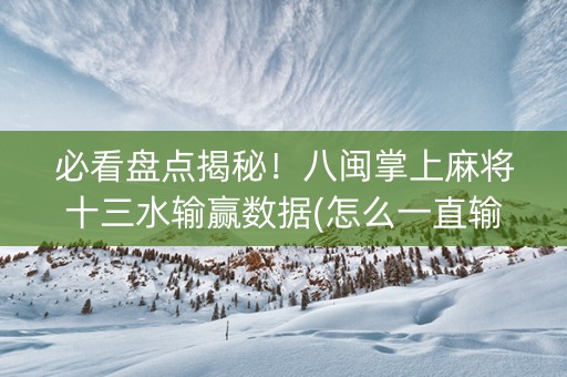 必看盘点揭秘！八闽掌上麻将十三水输赢数据(怎么一直输)