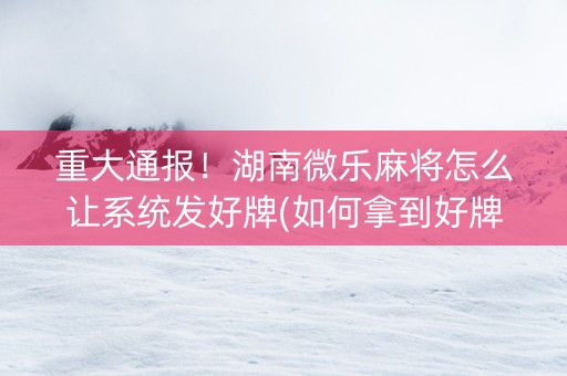 重大通报！湖南微乐麻将怎么让系统发好牌(如何拿到好牌)