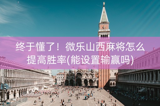 终于懂了！微乐山西麻将怎么提高胜率(能设置输赢吗)