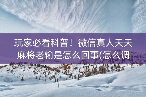 玩家必看科普！微信真人天天麻将老输是怎么回事(怎么调胜率)