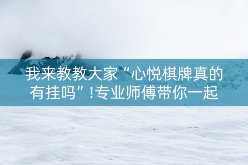 我来教教大家“心悦棋牌真的有挂吗”!专业师傅带你一起了解（详细教程）-知乎