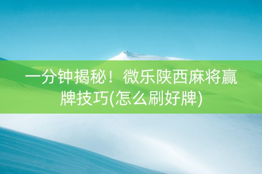 一分钟揭秘！微乐陕西麻将赢牌技巧(怎么刷好牌)