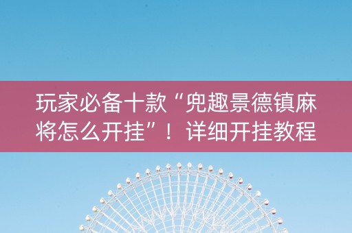 玩家必备十款“兜趣景德镇麻将怎么开挂”！详细开挂教程（确实真的有挂)-知乎