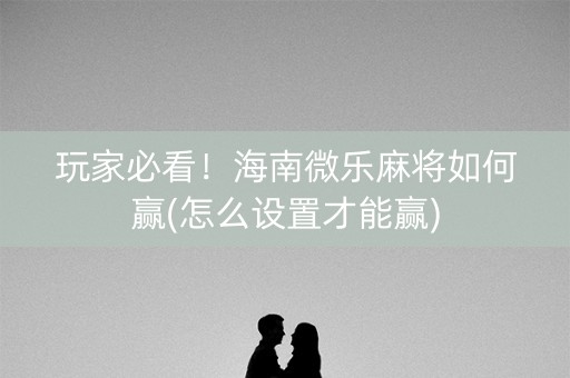 玩家必看！海南微乐麻将如何赢(怎么设置才能赢)
