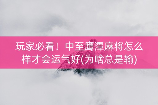 玩家必看！中至鹰潭麻将怎么样才会运气好(为啥总是输)