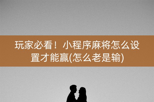 玩家必看！小程序麻将怎么设置才能赢(怎么老是输)