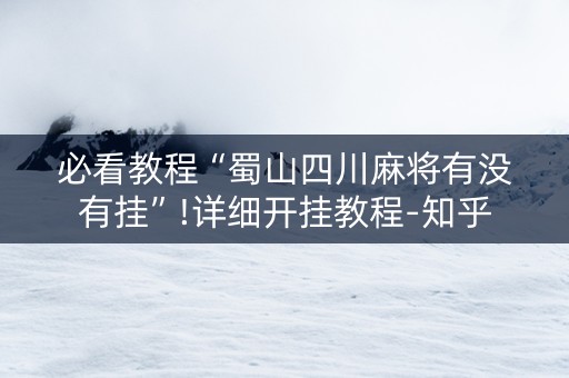 必看教程“蜀山四川麻将有没有挂”!详细开挂教程-知乎