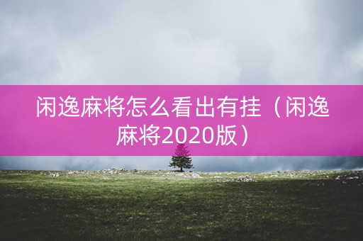 闲逸麻将怎么看出有挂（闲逸麻将2020版）